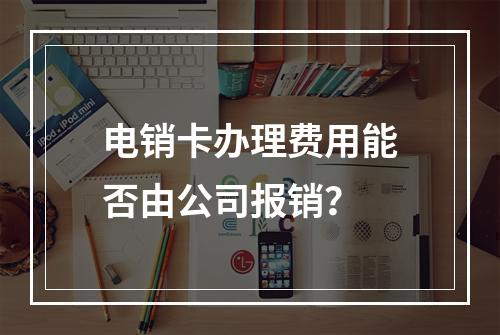 电销卡办理费用能否由公司报销？