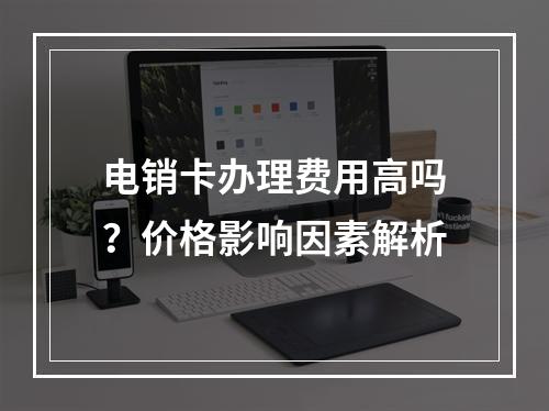 电销卡办理费用高吗？价格影响因素解析