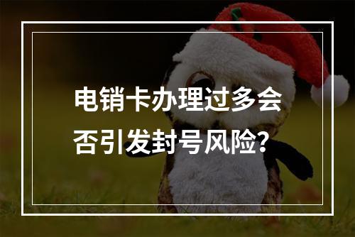 电销卡办理过多会否引发封号风险？