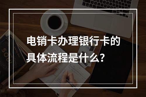 电销卡办理银行卡的具体流程是什么？