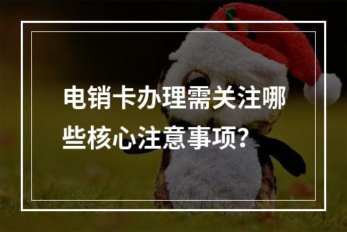 电销卡办理需关注哪些核心注意事项？