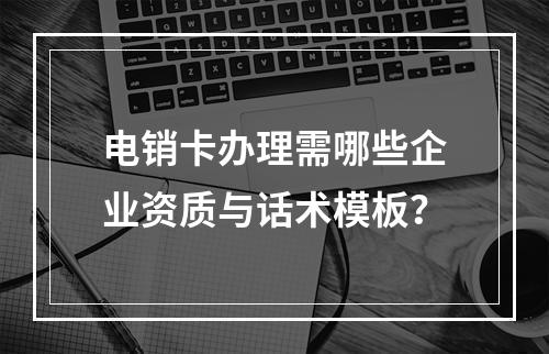 电销卡办理需哪些企业资质与话术模板？