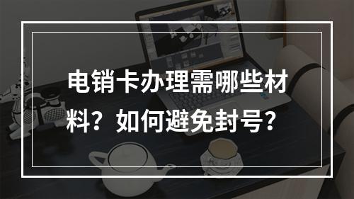 电销卡办理需哪些材料？如何避免封号？