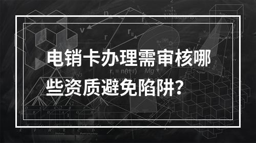电销卡办理需审核哪些资质避免陷阱？