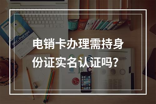 电销卡办理需持身份证实名认证吗？