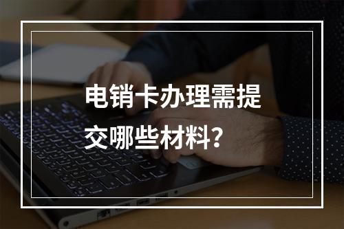 电销卡办理需提交哪些材料？