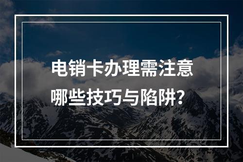 电销卡办理需注意哪些技巧与陷阱？