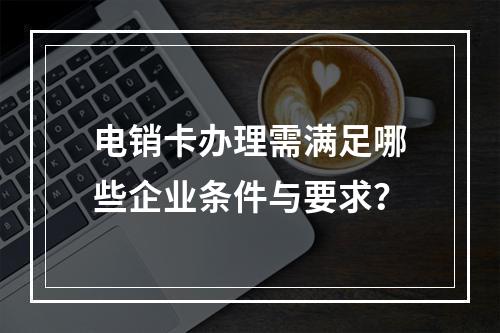 电销卡办理需满足哪些企业条件与要求？