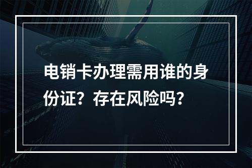 电销卡办理需用谁的身份证？存在风险吗？