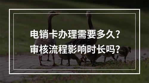 电销卡办理需要多久？审核流程影响时长吗？