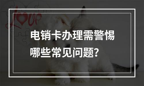 电销卡办理需警惕哪些常见问题？