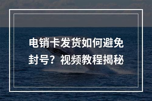 电销卡发货如何避免封号？视频教程揭秘