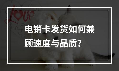 电销卡发货如何兼顾速度与品质？