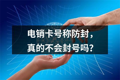 电销卡号称防封，真的不会封号吗？