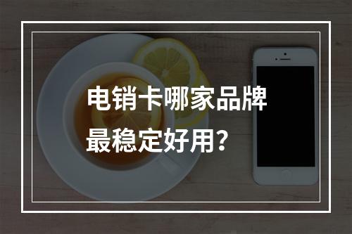 电销卡哪家品牌最稳定好用？