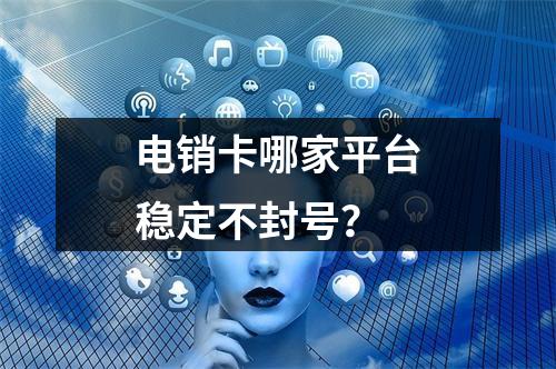电销卡哪家平台稳定不封号？