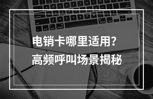 电销卡哪里适用？高频呼叫场景揭秘