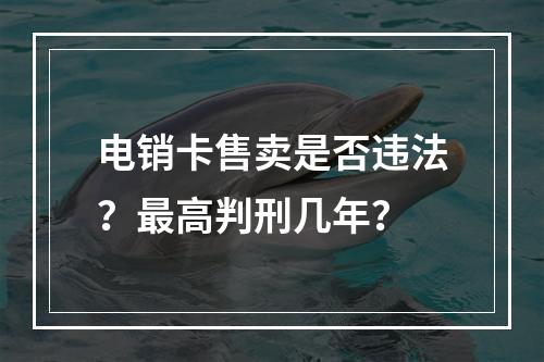 电销卡售卖是否违法？最高判刑几年？