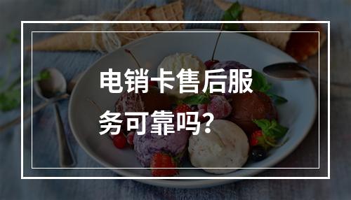 电销卡售后服务可靠吗？