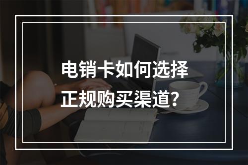 电销卡如何选择正规购买渠道？
