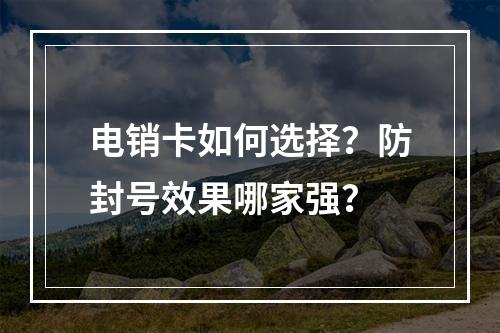 电销卡如何选择？防封号效果哪家强？