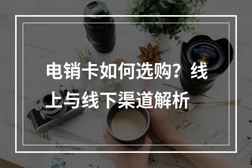 电销卡如何选购？线上与线下渠道解析