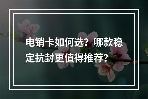 电销卡如何选？哪款稳定抗封更值得推荐？