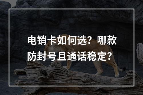 电销卡如何选？哪款防封号且通话稳定？