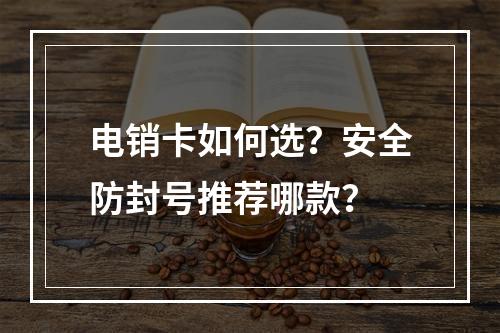 电销卡如何选？安全防封号推荐哪款？