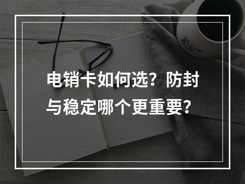电销卡如何选？防封与稳定哪个更重要？