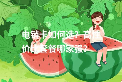 电销卡如何选？高性价比套餐哪家强？