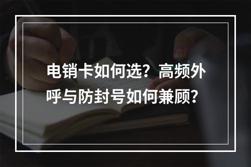电销卡如何选？高频外呼与防封号如何兼顾？