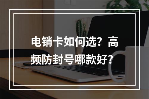 电销卡如何选？高频防封号哪款好？