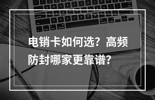 电销卡如何选？高频防封哪家更靠谱？