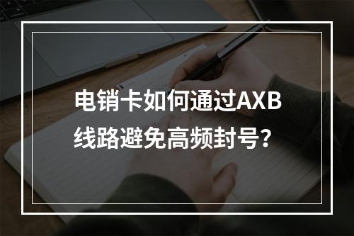 电销卡如何通过AXB线路避免高频封号？