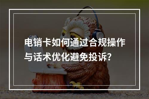 电销卡如何通过合规操作与话术优化避免投诉？
