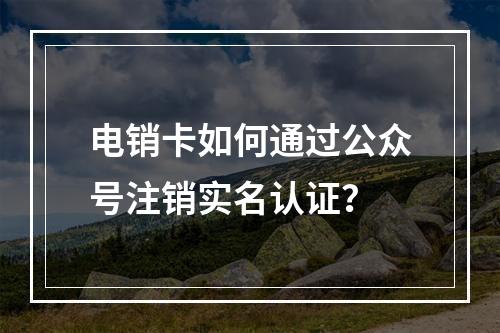 电销卡如何通过公众号注销实名认证？