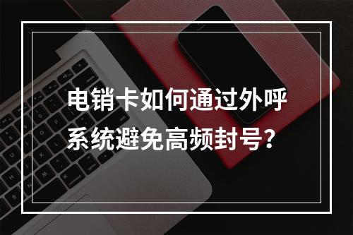 电销卡如何通过外呼系统避免高频封号？