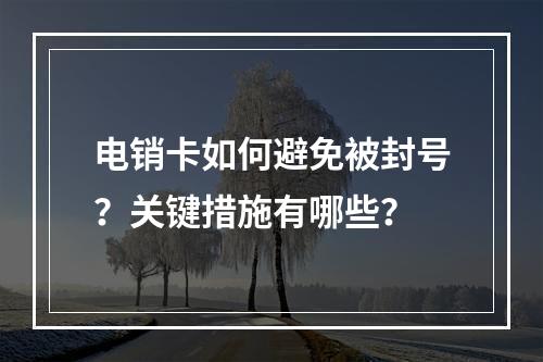 电销卡如何避免被封号？关键措施有哪些？