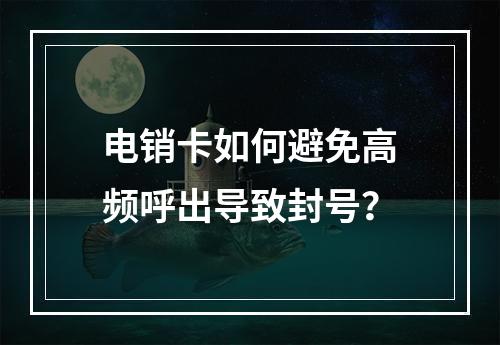 电销卡如何避免高频呼出导致封号？