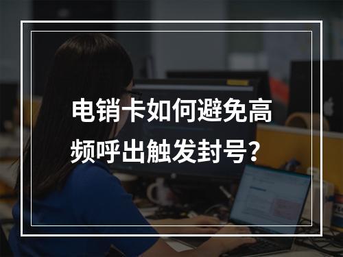 电销卡如何避免高频呼出触发封号？
