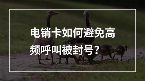 电销卡如何避免高频呼叫被封号？