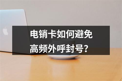 电销卡如何避免高频外呼封号？