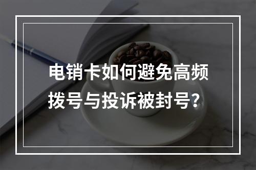 电销卡如何避免高频拨号与投诉被封号？