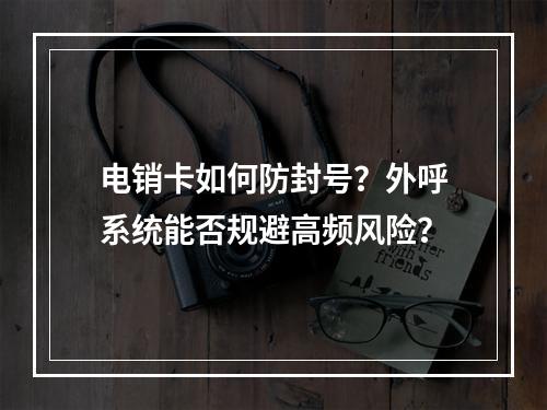 电销卡如何防封号？外呼系统能否规避高频风险？