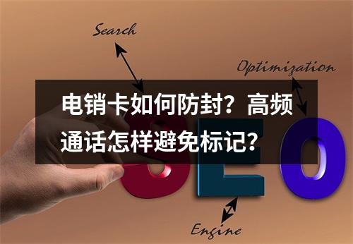 电销卡如何防封？高频通话怎样避免标记？