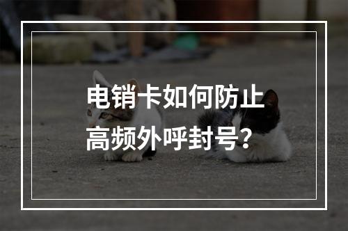 电销卡如何防止高频外呼封号？