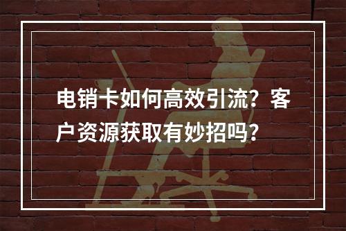电销卡如何高效引流？客户资源获取有妙招吗？