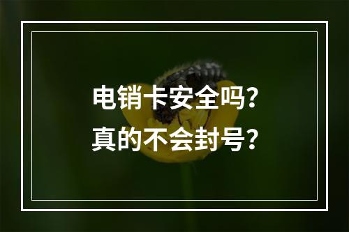 电销卡安全吗？真的不会封号？