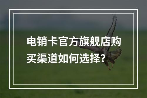 电销卡官方旗舰店购买渠道如何选择？